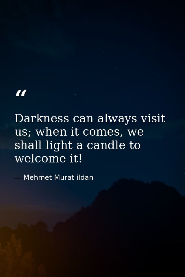 Darkness can always visit us; when it comes, we shall light a candle to welcome it! — Mehmet Murat ildan