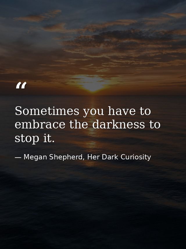 Sometimes you have to embrace the darkness to stop it. — Megan Shepherd, Her Dark Curiosity