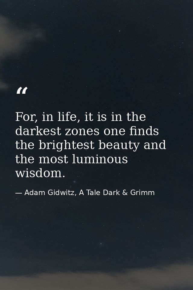 For, in life, it is in the darkest zones one finds the brightest beauty and the most luminous wisdom. — Adam Gidwitz, A Tale Dark & Grimm