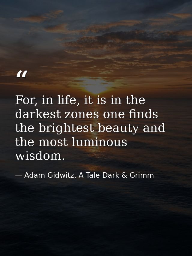 For, in life, it is in the darkest zones one finds the brightest beauty and the most luminous wisdom. — Adam Gidwitz, A Tale Dark & Grimm