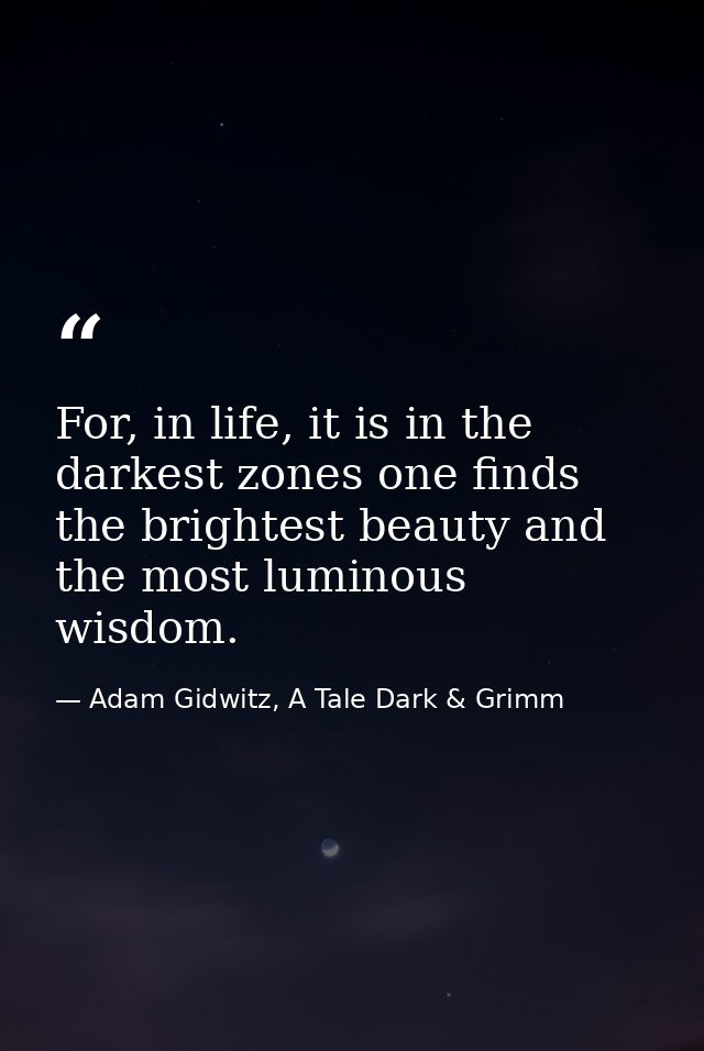 For, in life, it is in the darkest zones one finds the brightest beauty and the most luminous wisdom. — Adam Gidwitz, A Tale Dark & Grimm