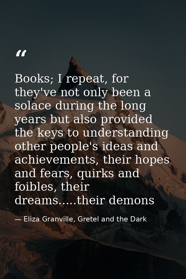 Books; I repeat, for they've not only been a solace during the long years but also provided the keys to understanding ot — Eliza Granville, Gretel and the Dark