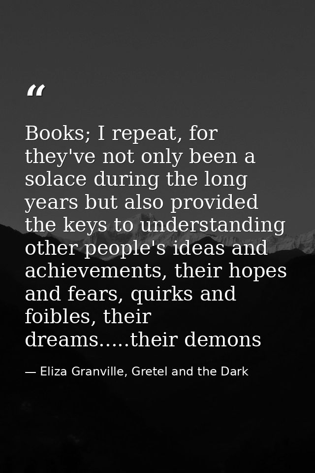 Books; I repeat, for they've not only been a solace during the long years but also provided the keys to understanding ot — Eliza Granville, Gretel and the Dark