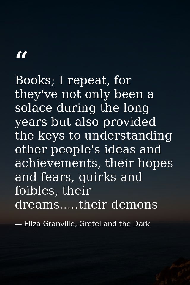Books; I repeat, for they've not only been a solace during the long years but also provided the keys to understanding ot — Eliza Granville, Gretel and the Dark