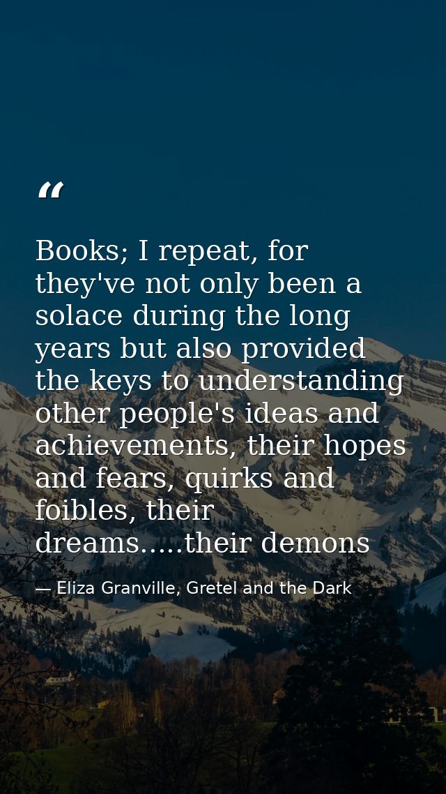 Books; I repeat, for they've not only been a solace during the long years but also provided the keys to understanding ot — Eliza Granville, Gretel and the Dark