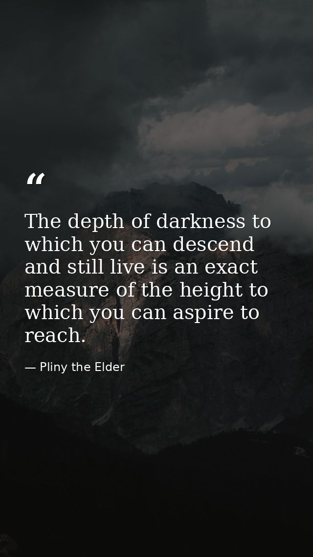 The depth of darkness to which you can descend and still live is an exact measure of the height to which you can aspire  — Pliny the Elder