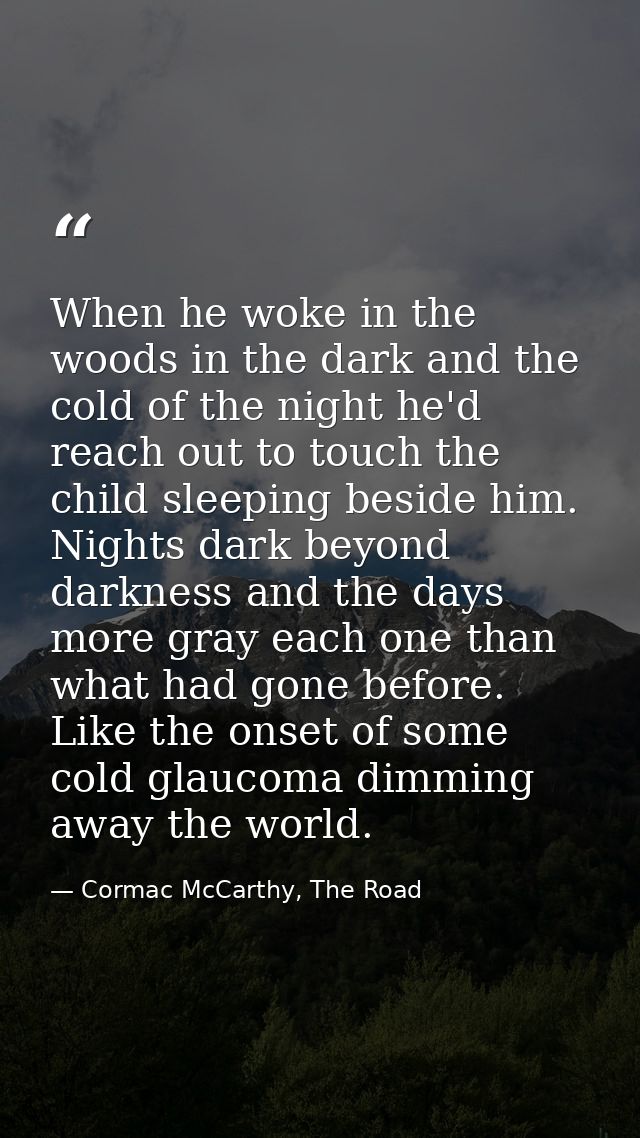 When he woke in the woods in the dark and the cold of the night he'd reach out to touch the child sleeping beside him. N — Cormac McCarthy, The Road
