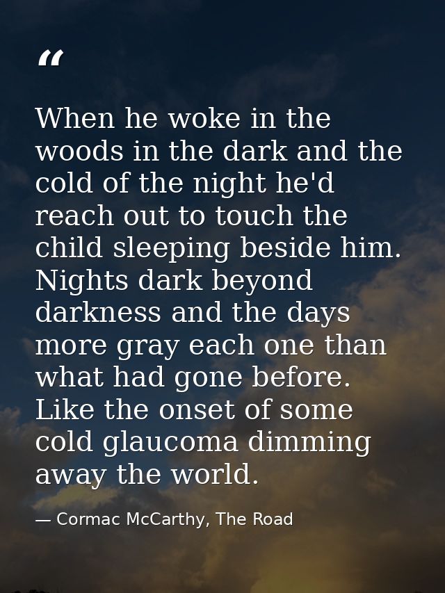 When he woke in the woods in the dark and the cold of the night he'd reach out to touch the child sleeping beside him. N — Cormac McCarthy, The Road