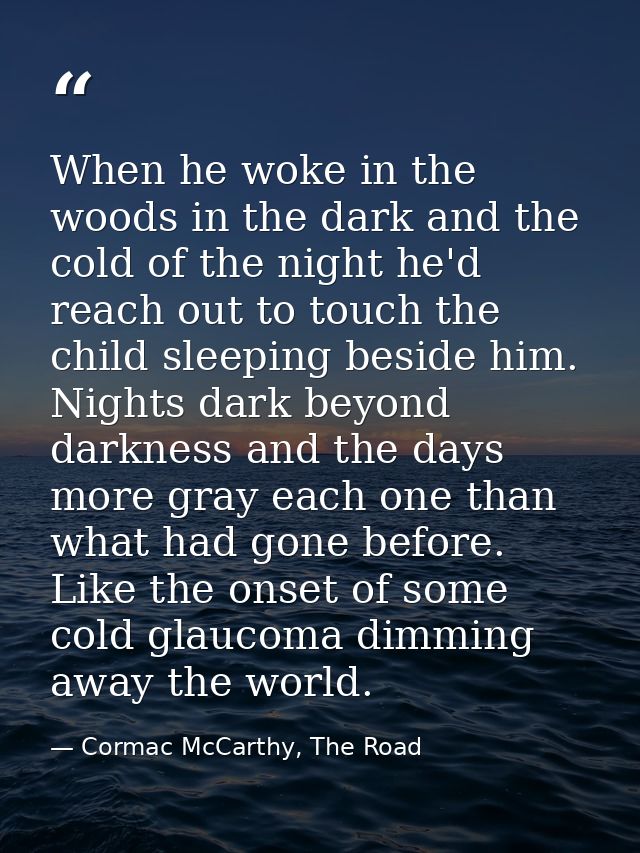 When he woke in the woods in the dark and the cold of the night he'd reach out to touch the child sleeping beside him. N — Cormac McCarthy, The Road