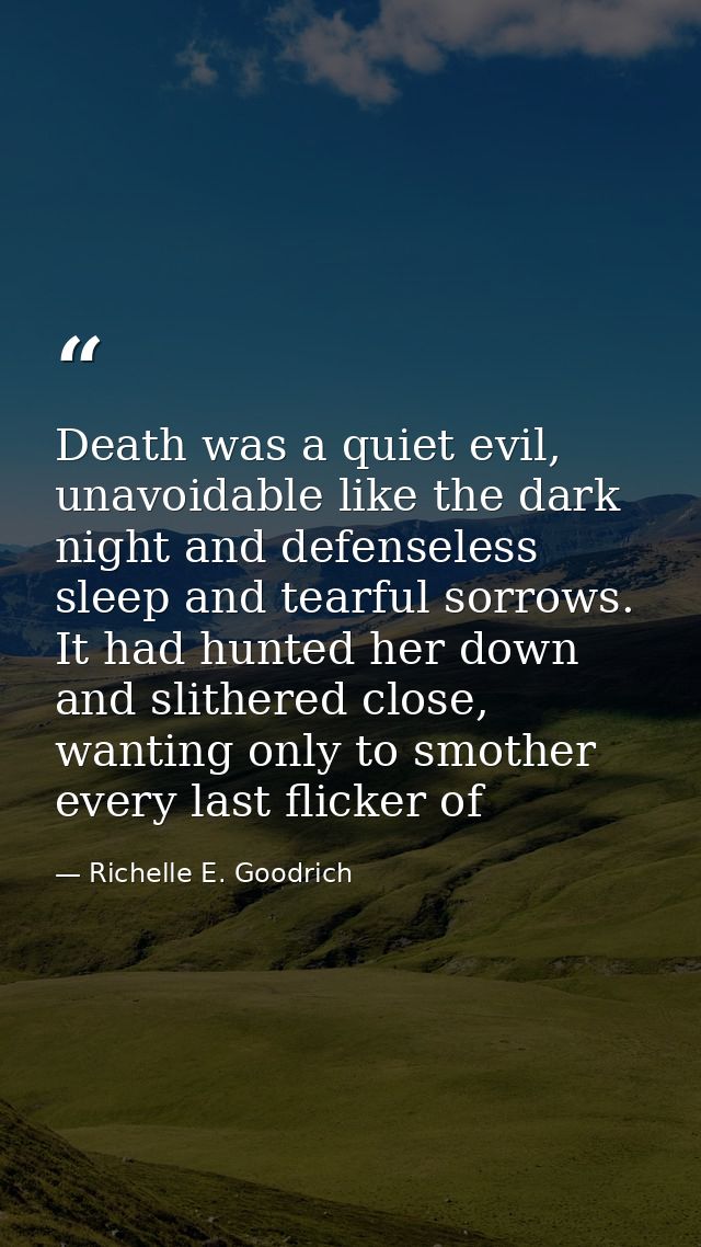 Death was a quiet evil, unavoidable like the dark night and defenseless sleep and tearful sorrows. It had hunted her dow — Richelle E. Goodrich