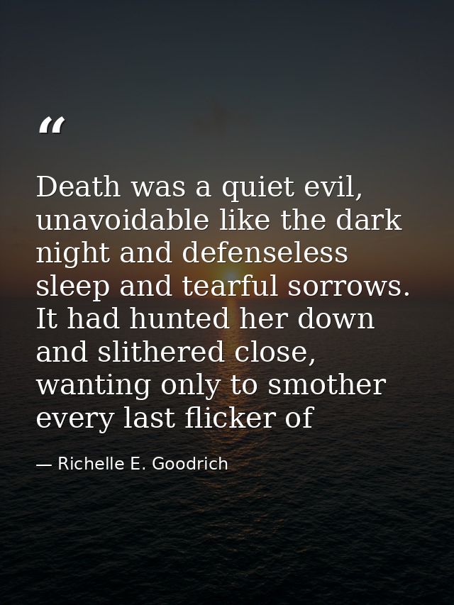 Death was a quiet evil, unavoidable like the dark night and defenseless sleep and tearful sorrows. It had hunted her dow — Richelle E. Goodrich