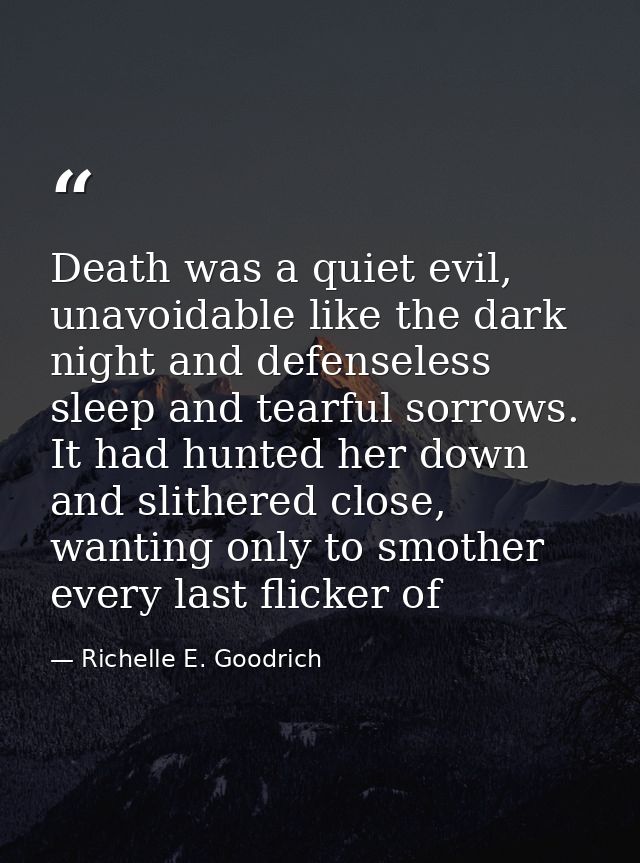 Death was a quiet evil, unavoidable like the dark night and defenseless sleep and tearful sorrows. It had hunted her dow — Richelle E. Goodrich