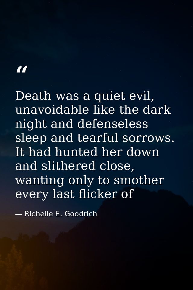 Death was a quiet evil, unavoidable like the dark night and defenseless sleep and tearful sorrows. It had hunted her dow — Richelle E. Goodrich