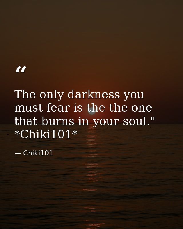 The only darkness you must fear is the the one that burns in your soul." *Chiki101* — Chiki101