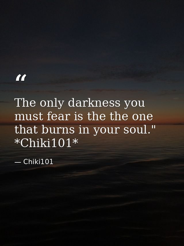 The only darkness you must fear is the the one that burns in your soul." *Chiki101* — Chiki101