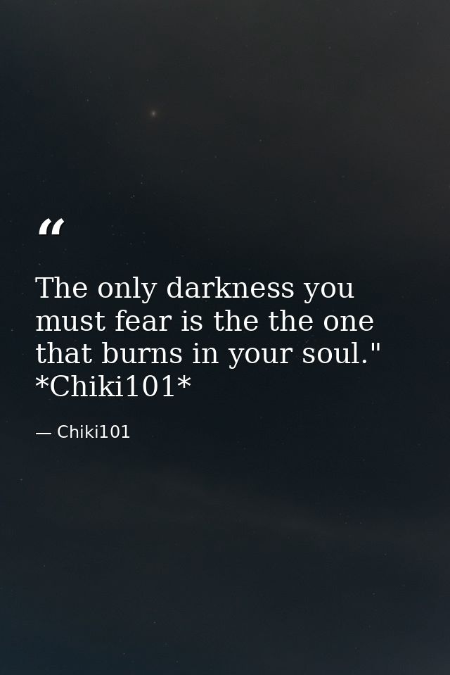 The only darkness you must fear is the the one that burns in your soul." *Chiki101* — Chiki101