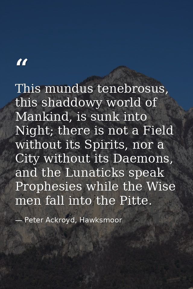 This mundus tenebrosus, this shaddowy world of Mankind, is sunk into Night; there is not a Field without its Spirits, no — Peter Ackroyd, Hawksmoor