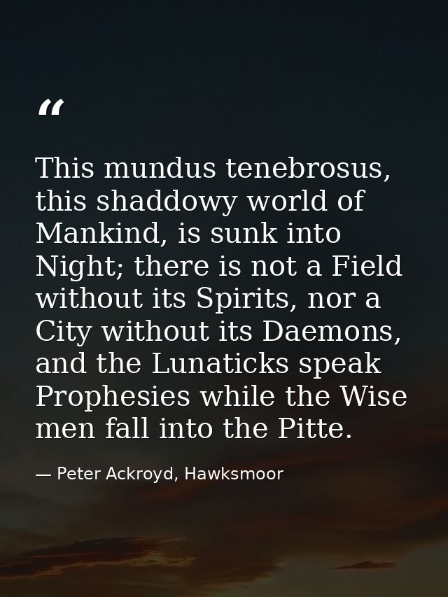 This mundus tenebrosus, this shaddowy world of Mankind, is sunk into Night; there is not a Field without its Spirits, no — Peter Ackroyd, Hawksmoor