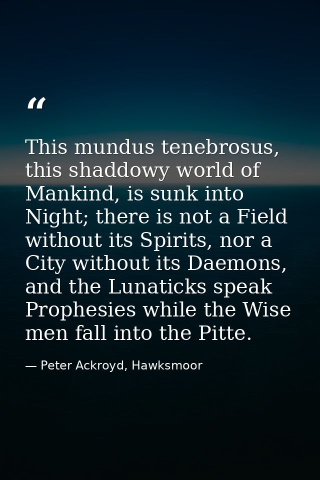 This mundus tenebrosus, this shaddowy world of Mankind, is sunk into Night; there is not a Field without its Spirits, no — Peter Ackroyd, Hawksmoor