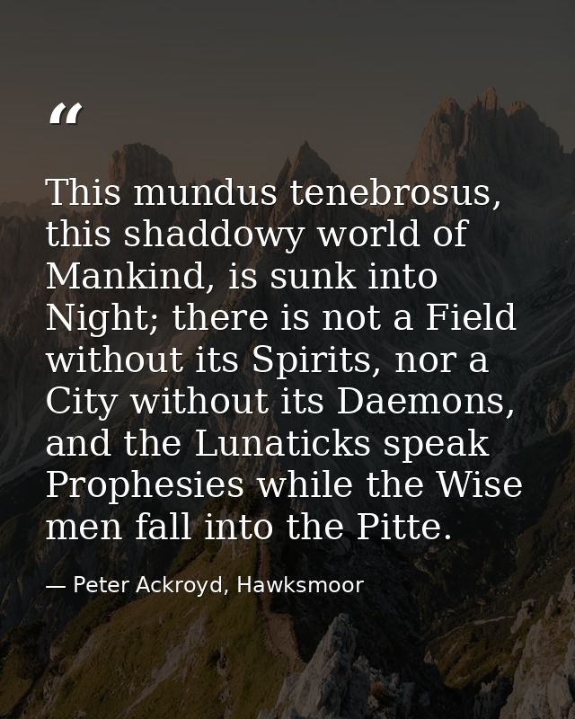 This mundus tenebrosus, this shaddowy world of Mankind, is sunk into Night; there is not a Field without its Spirits, no — Peter Ackroyd, Hawksmoor