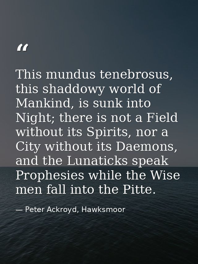 This mundus tenebrosus, this shaddowy world of Mankind, is sunk into Night; there is not a Field without its Spirits, no — Peter Ackroyd, Hawksmoor