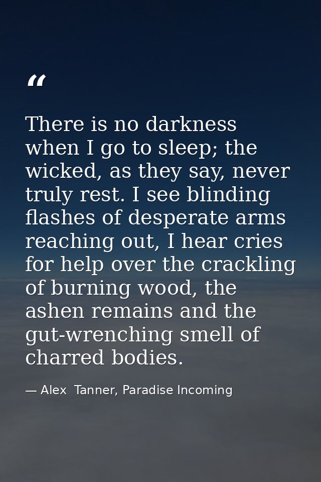 There is no darkness when I go to sleep; the wicked, as they say, never truly rest. I see blinding flashes of desperate  — Alex  Tanner, Paradise Incoming