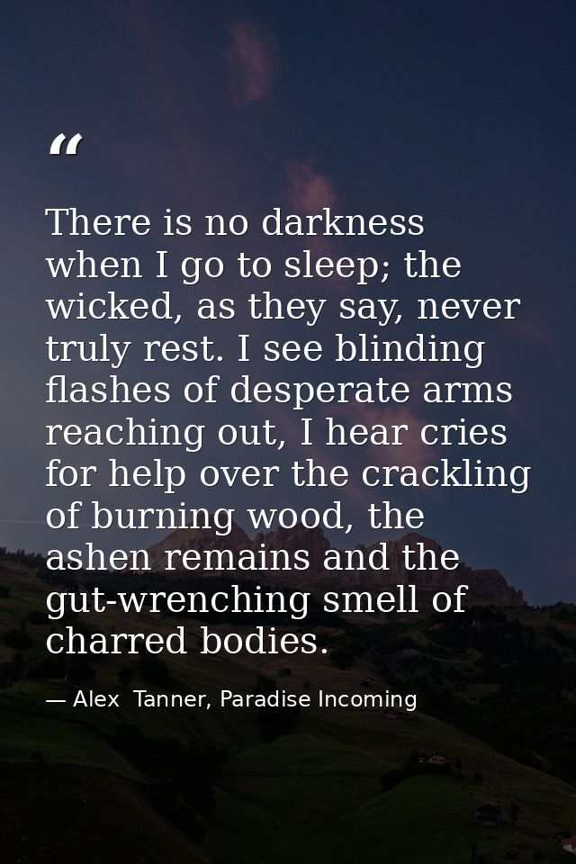 There is no darkness when I go to sleep; the wicked, as they say, never truly rest. I see blinding flashes of desperate  — Alex  Tanner, Paradise Incoming