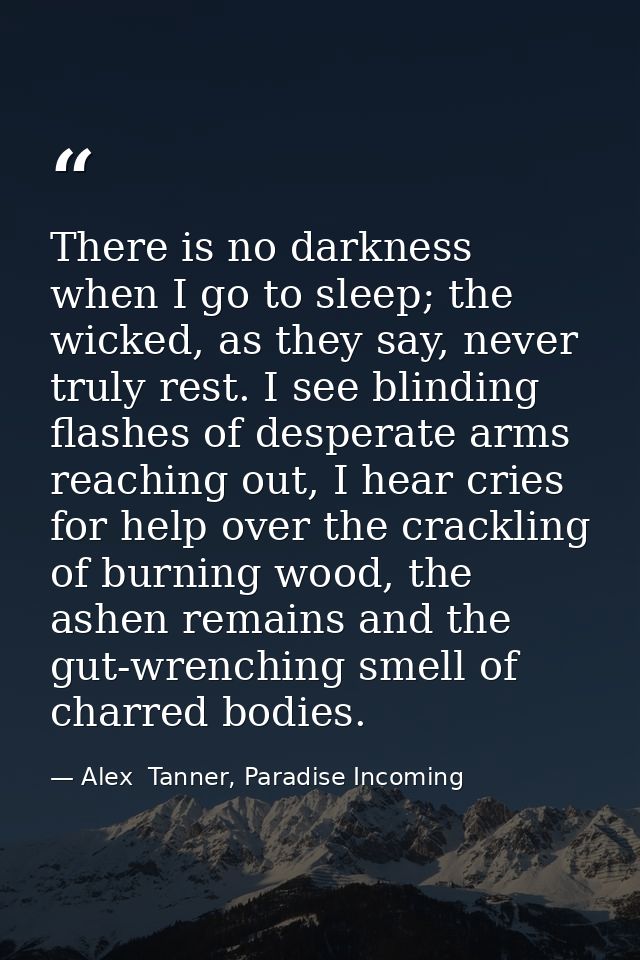 There is no darkness when I go to sleep; the wicked, as they say, never truly rest. I see blinding flashes of desperate  — Alex  Tanner, Paradise Incoming