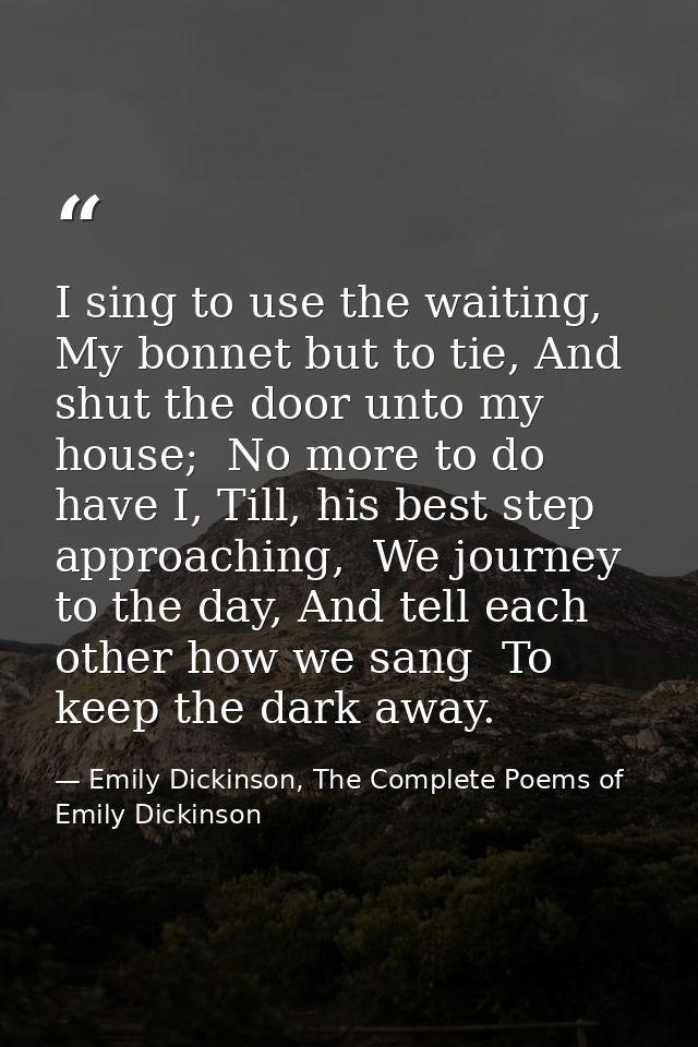 I sing to use the waiting,  My bonnet but to tie, And shut the door unto my house;  No more to do have I, Till, his best — Emily Dickinson, The Complete Poems of Emily Dickinson