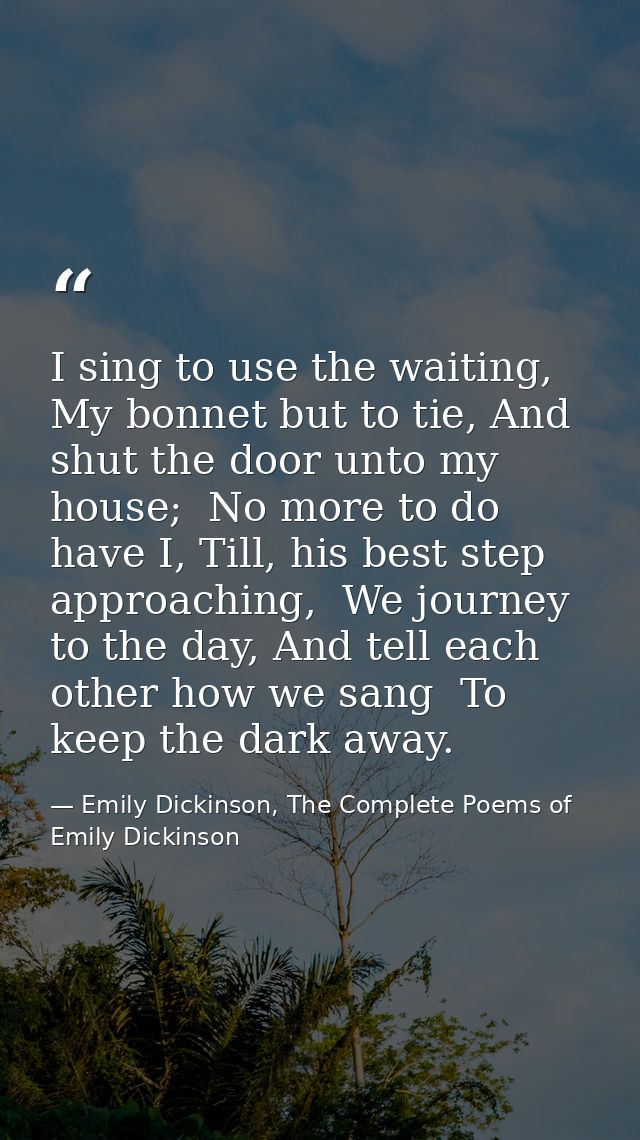 I sing to use the waiting,  My bonnet but to tie, And shut the door unto my house;  No more to do have I, Till, his best — Emily Dickinson, The Complete Poems of Emily Dickinson