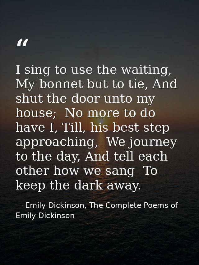 I sing to use the waiting,  My bonnet but to tie, And shut the door unto my house;  No more to do have I, Till, his best — Emily Dickinson, The Complete Poems of Emily Dickinson