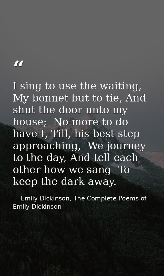 I sing to use the waiting,  My bonnet but to tie, And shut the door unto my house;  No more to do have I, Till, his best — Emily Dickinson, The Complete Poems of Emily Dickinson