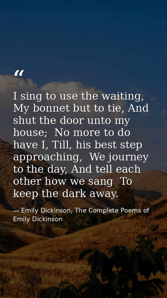 I sing to use the waiting,  My bonnet but to tie, And shut the door unto my house;  No more to do have I, Till, his best — Emily Dickinson, The Complete Poems of Emily Dickinson