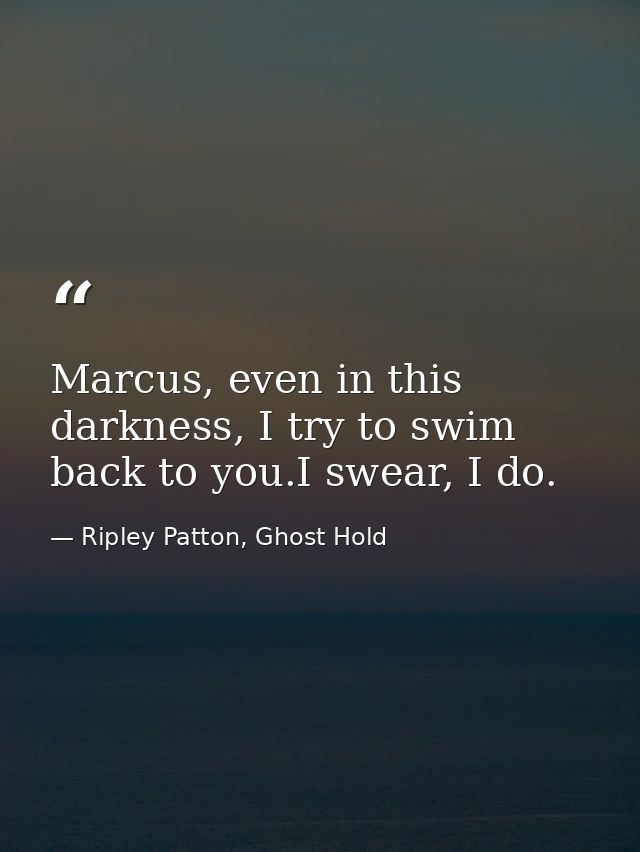 Marcus, even in this darkness, I try to swim back to you.I swear, I do. — Ripley Patton, Ghost Hold