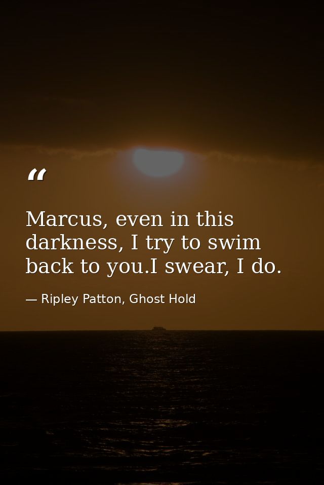 Marcus, even in this darkness, I try to swim back to you.I swear, I do. — Ripley Patton, Ghost Hold