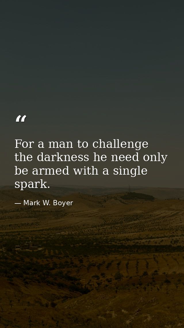 For a man to challenge the darkness he need only be armed with a single spark. — Mark W. Boyer