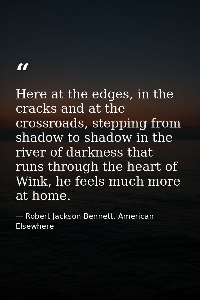 Here at the edges, in the cracks and at the crossroads, stepping from shadow to shadow in the river of darkness that run — Robert Jackson Bennett, American Elsewhere