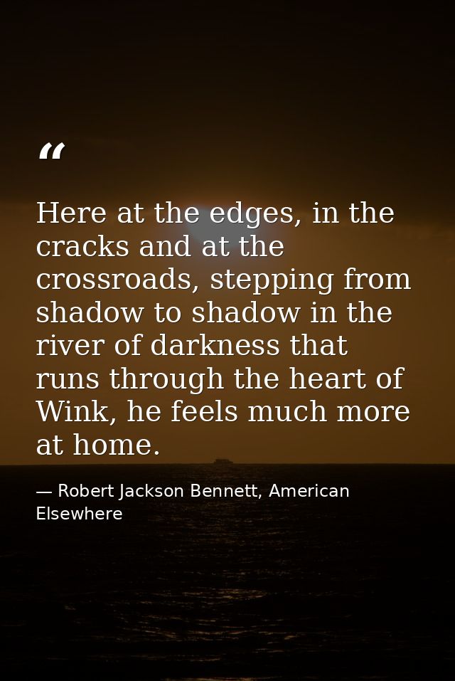 Here at the edges, in the cracks and at the crossroads, stepping from shadow to shadow in the river of darkness that run — Robert Jackson Bennett, American Elsewhere