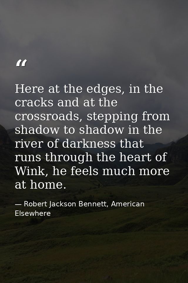 Here at the edges, in the cracks and at the crossroads, stepping from shadow to shadow in the river of darkness that run — Robert Jackson Bennett, American Elsewhere