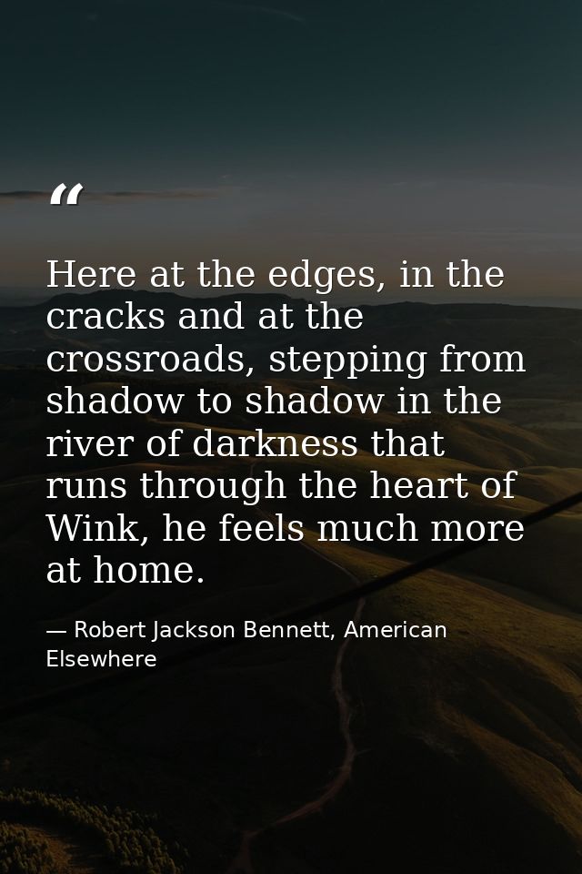 Here at the edges, in the cracks and at the crossroads, stepping from shadow to shadow in the river of darkness that run — Robert Jackson Bennett, American Elsewhere