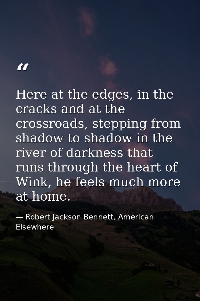 Here at the edges, in the cracks and at the crossroads, stepping from shadow to shadow in the river of darkness that run — Robert Jackson Bennett, American Elsewhere