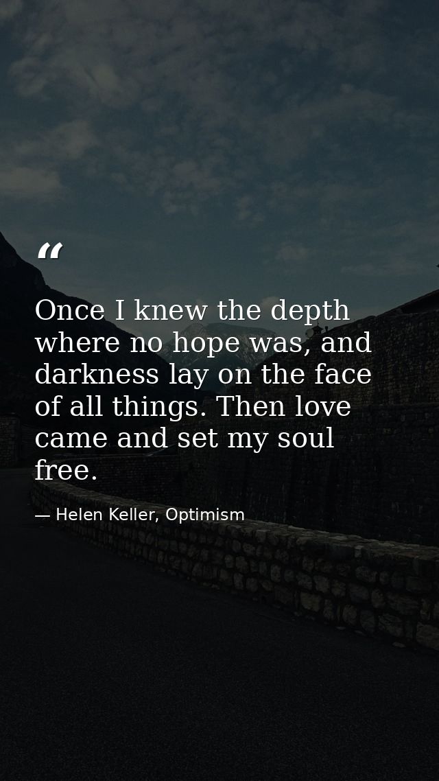 Once I knew the depth where no hope was, and darkness lay on the face of all things. Then love came and set my soul free — Helen Keller, Optimism