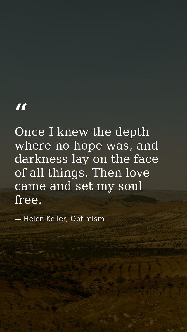 Once I knew the depth where no hope was, and darkness lay on the face of all things. Then love came and set my soul free — Helen Keller, Optimism