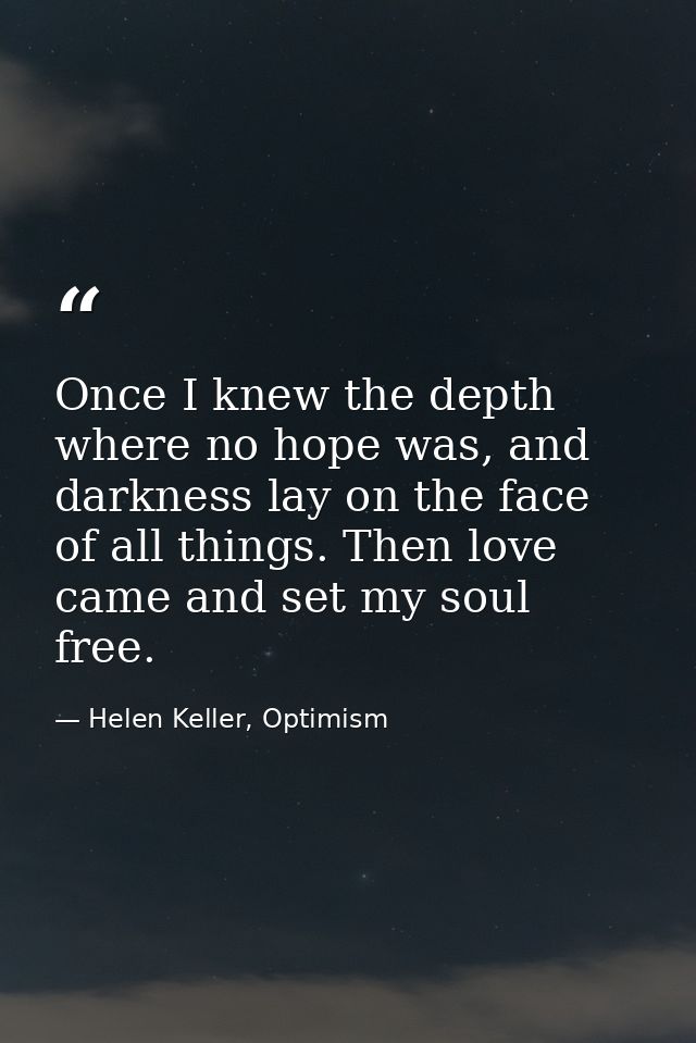 Once I knew the depth where no hope was, and darkness lay on the face of all things. Then love came and set my soul free — Helen Keller, Optimism