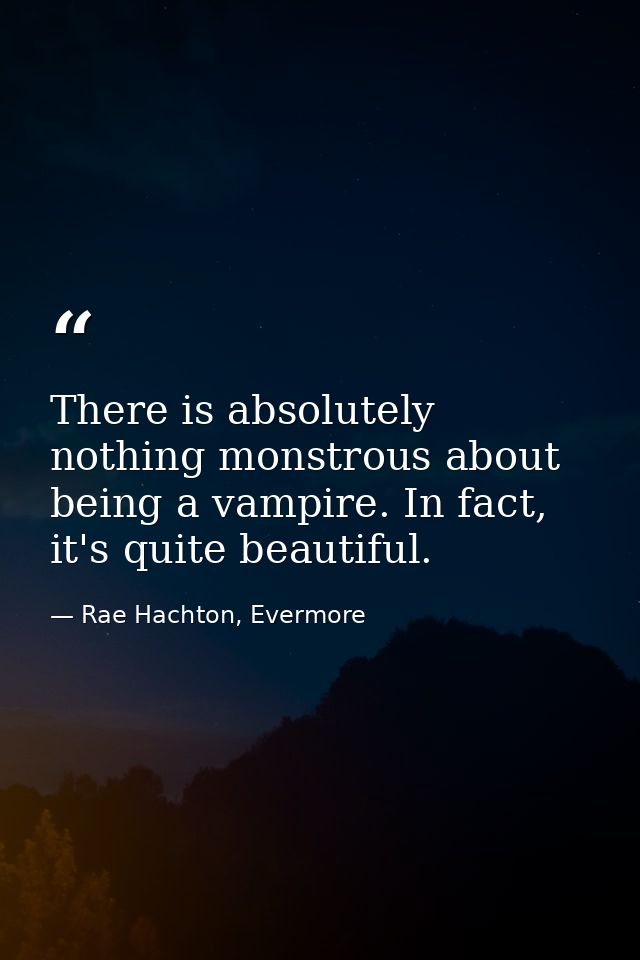 There is absolutely nothing monstrous about being a vampire. In fact, it's quite beautiful. — Rae Hachton, Evermore