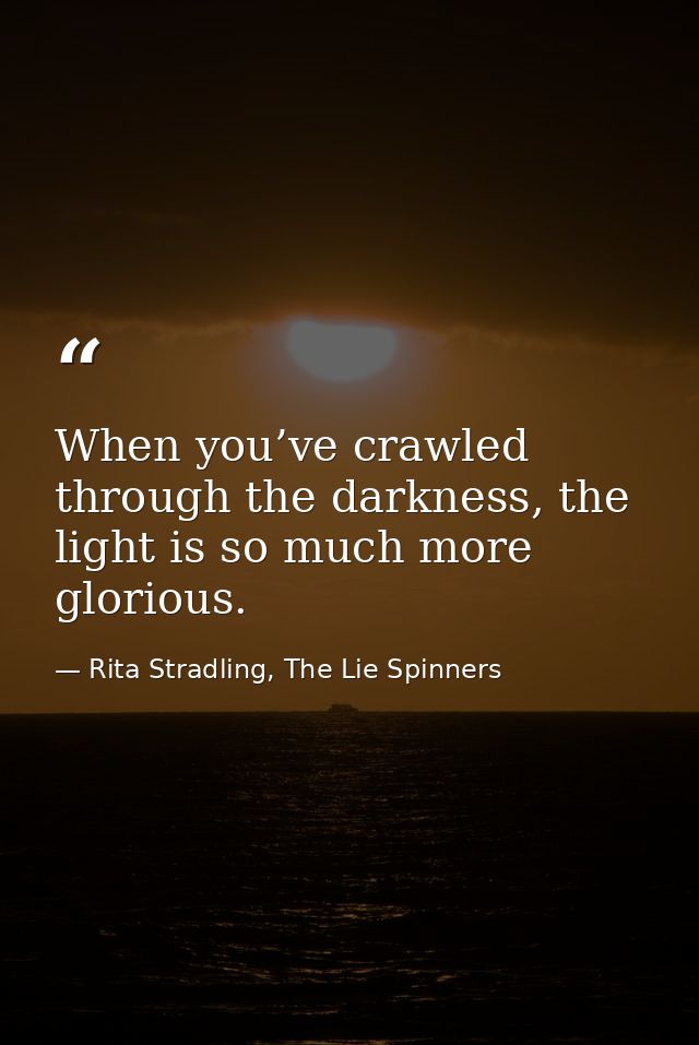 When you’ve crawled through the darkness, the light is so much more glorious. — Rita Stradling, The Lie Spinners