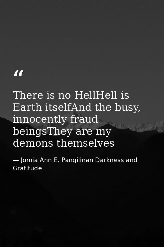 There is no HellHell is Earth itselfAnd the busy, innocently fraud beingsThey are my demons themselves — Jomia Ann E. Pangilinan Darkness and Gratitude
