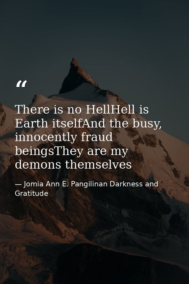 There is no HellHell is Earth itselfAnd the busy, innocently fraud beingsThey are my demons themselves — Jomia Ann E. Pangilinan Darkness and Gratitude