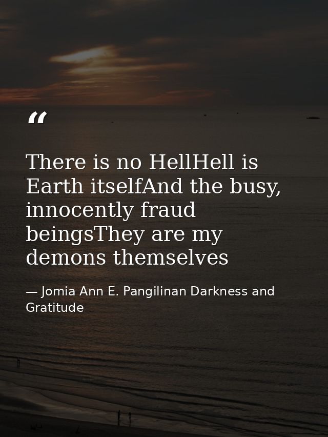 There is no HellHell is Earth itselfAnd the busy, innocently fraud beingsThey are my demons themselves — Jomia Ann E. Pangilinan Darkness and Gratitude