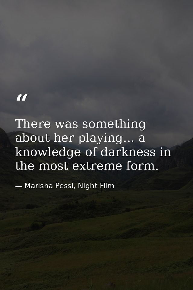 There was something about her playing... a knowledge of darkness in the most extreme form. — Marisha Pessl, Night Film